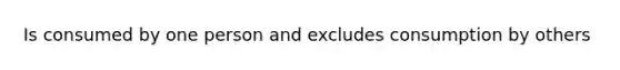 Is consumed by one person and excludes consumption by others