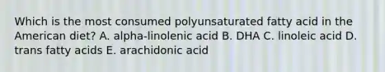 Which is the most consumed polyunsaturated fatty acid in the American diet? A. alpha-linolenic acid B. DHA C. linoleic acid D. trans fatty acids E. arachidonic acid