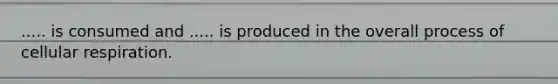 ..... is consumed and ..... is produced in the overall process of cellular respiration.