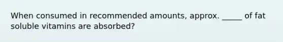 When consumed in recommended amounts, approx. _____ of fat soluble vitamins are absorbed?