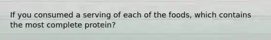 If you consumed a serving of each of the foods, which contains the most complete protein?