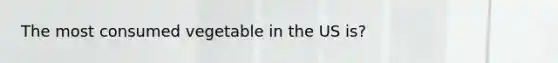 The most consumed vegetable in the US is?