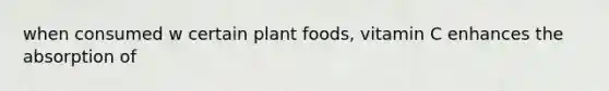 when consumed w certain plant foods, vitamin C enhances the absorption of