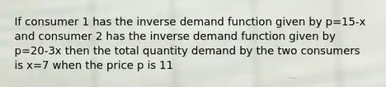 If consumer 1 has the inverse demand function given by p=15-x and consumer 2 has the inverse demand function given by p=20-3x then the total quantity demand by the two consumers is x=7 when the price p is 11