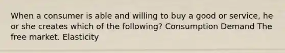 When a consumer is able and willing to buy a good or service, he or she creates which of the following? Consumption Demand The free market. Elasticity