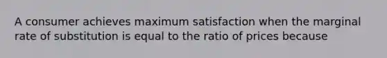 A consumer achieves maximum satisfaction when the marginal rate of substitution is equal to the ratio of prices because