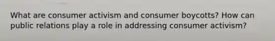 What are consumer activism and consumer boycotts? How can public relations play a role in addressing consumer activism?