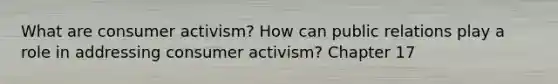 What are consumer activism? How can public relations play a role in addressing consumer activism? Chapter 17