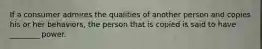 If a consumer admires the qualities of another person and copies his or her behaviors, the person that is copied is said to have ________ power.