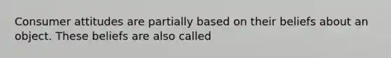 Consumer attitudes are partially based on their beliefs about an object. These beliefs are also called