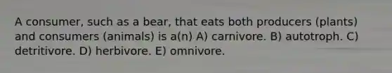 A consumer, such as a bear, that eats both producers (plants) and consumers (animals) is a(n) A) carnivore. B) autotroph. C) detritivore. D) herbivore. E) omnivore.