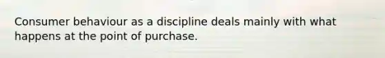 Consumer behaviour as a discipline deals mainly with what happens at the point of purchase.