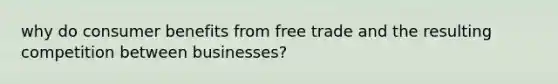 why do consumer benefits from free trade and the resulting competition between businesses?