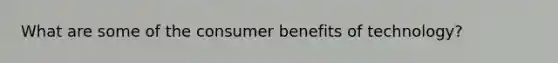 What are some of the consumer benefits of technology?