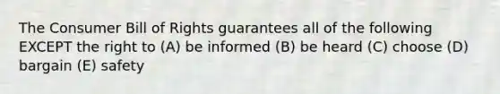 The Consumer Bill of Rights guarantees all of the following EXCEPT the right to (A) be informed (B) be heard (C) choose (D) bargain (E) safety