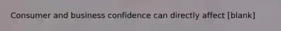 Consumer and business confidence can directly affect [blank]