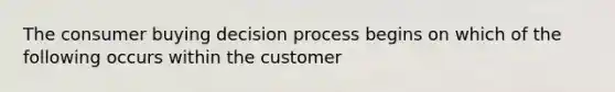 The consumer buying decision process begins on which of the following occurs within the customer