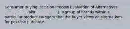 Consumer Buying Decision Process Evaluation of Alternatives _____ ______ (aka ______ _____): a group of brands within a particular product category that the buyer views as alternatives for possible purchase.