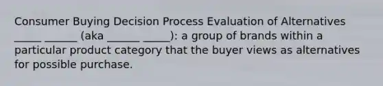 Consumer Buying Decision Process Evaluation of Alternatives _____ ______ (aka ______ _____): a group of brands within a particular product category that the buyer views as alternatives for possible purchase.