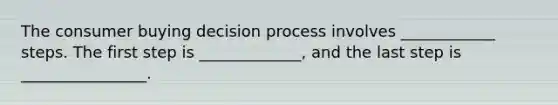 The consumer buying decision process involves ____________ steps. The first step is _____________, and the last step is ________________.
