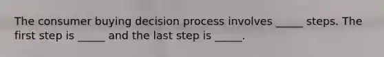 The consumer buying decision process involves _____ steps. The first step is _____ and the last step is _____.