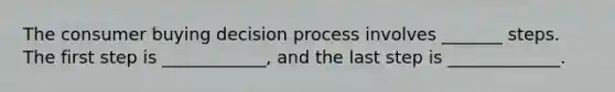 The consumer buying decision process involves _______ steps. The first step is ____________, and the last step is _____________.
