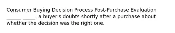 Consumer Buying Decision Process Post-Purchase Evaluation ______ _____: a buyer's doubts shortly after a purchase about whether the decision was the right one.