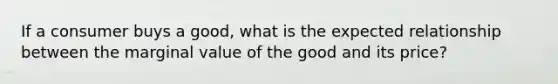 If a consumer buys a good, what is the expected relationship between the marginal value of the good and its price?