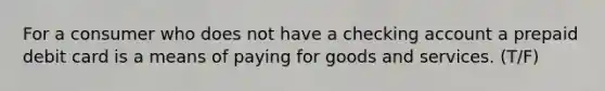 For a consumer who does not have a checking account a prepaid debit card is a means of paying for goods and services. (T/F)