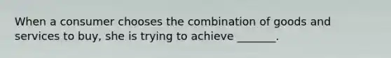 When a consumer chooses the combination of goods and services to​ buy, she is trying to achieve​ _______.