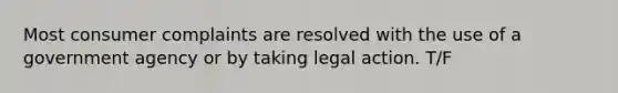 Most consumer complaints are resolved with the use of a government agency or by taking legal action. T/F