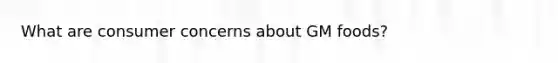 What are consumer concerns about GM foods?