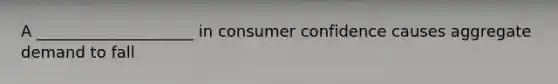 A ____________________ in consumer confidence causes aggregate demand to fall