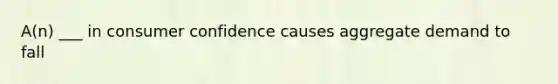 A(n) ___ in consumer confidence causes aggregate demand to fall