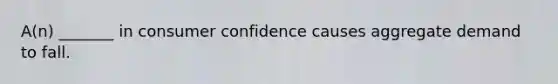 A(n) _______ in consumer confidence causes aggregate demand to fall.