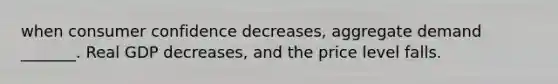 when consumer confidence decreases, aggregate demand _______. Real GDP decreases, and the price level falls.