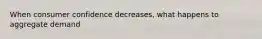 When consumer confidence decreases, what happens to aggregate demand