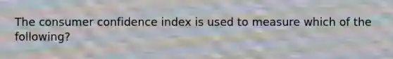 The consumer confidence index is used to measure which of the following?