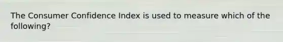 The Consumer Confidence Index is used to measure which of the following?