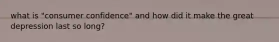 what is "consumer confidence" and how did it make the great depression last so long?