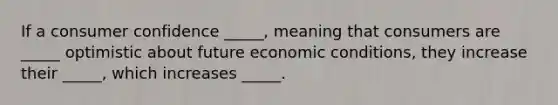 If a consumer confidence _____, meaning that consumers are _____ optimistic about future economic conditions, they increase their _____, which increases _____.