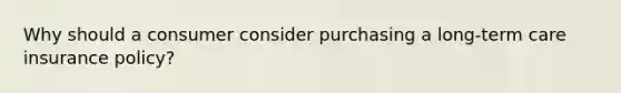 Why should a consumer consider purchasing a long-term care insurance policy?