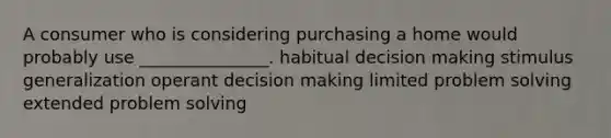 A consumer who is considering purchasing a home would probably use _______________. habitual decision making stimulus generalization operant decision making limited problem solving extended problem solving