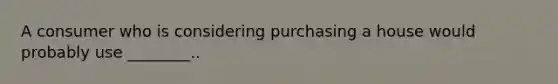 A consumer who is considering purchasing a house would probably use ________..