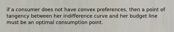 if a consumer does not have convex preferences, then a point of tangency between her indifference curve and her budget line must be an optimal consumption point.