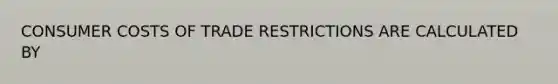 CONSUMER COSTS OF TRADE RESTRICTIONS ARE CALCULATED BY