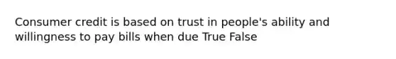 Consumer credit is based on trust in people's ability and willingness to pay bills when due True False