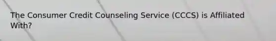 The Consumer Credit Counseling Service (CCCS) is Affiliated With?