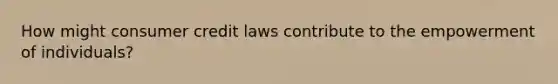 How might consumer credit laws contribute to the empowerment of individuals?