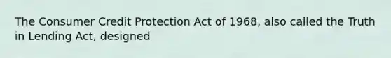 The Consumer Credit Protection Act of 1968, also called the Truth in Lending Act, designed